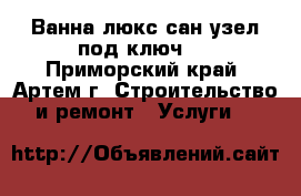 Ванна люкс(сан узел под ключ)  - Приморский край, Артем г. Строительство и ремонт » Услуги   
